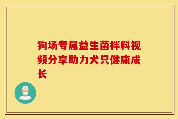 狗场专属益生菌拌料视频分享助力犬只健康成长