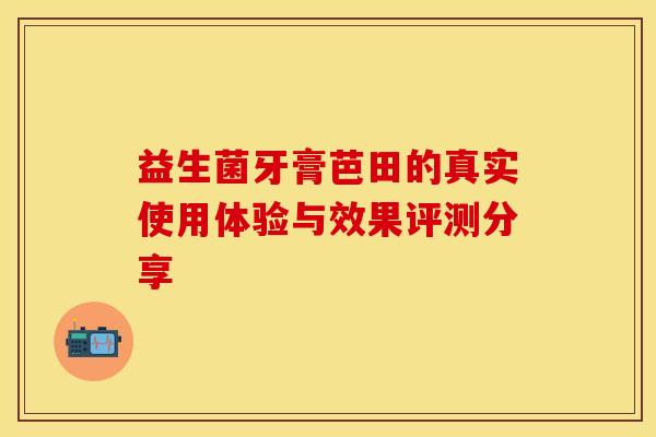 益生菌牙膏芭田的真实使用体验与效果评测分享