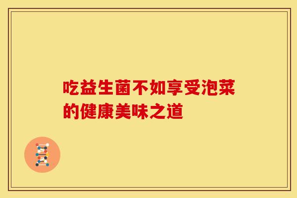 吃益生菌不如享受泡菜的健康美味之道