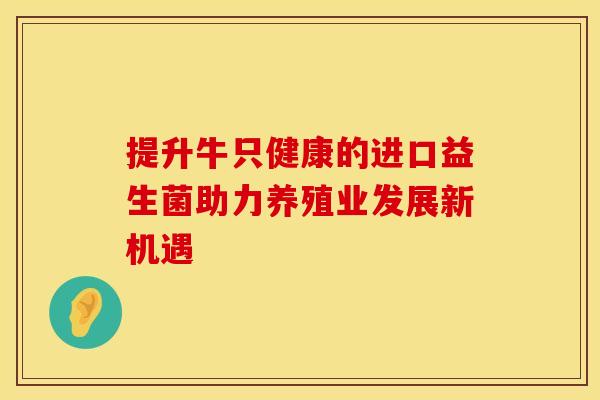提升牛只健康的进口益生菌助力养殖业发展新机遇