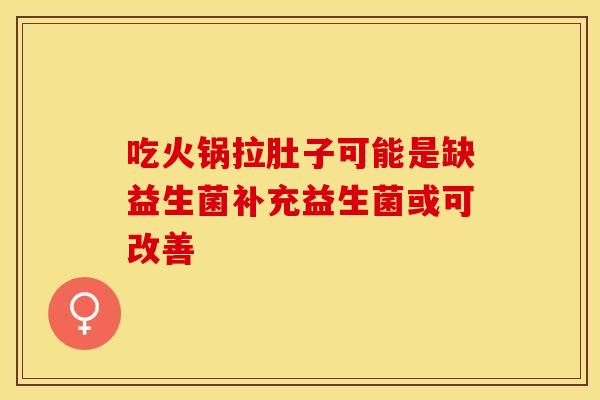 吃火锅拉肚子可能是缺益生菌补充益生菌或可改善