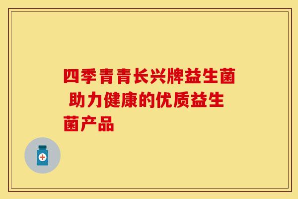 四季青青长兴牌益生菌 助力健康的优质益生菌产品