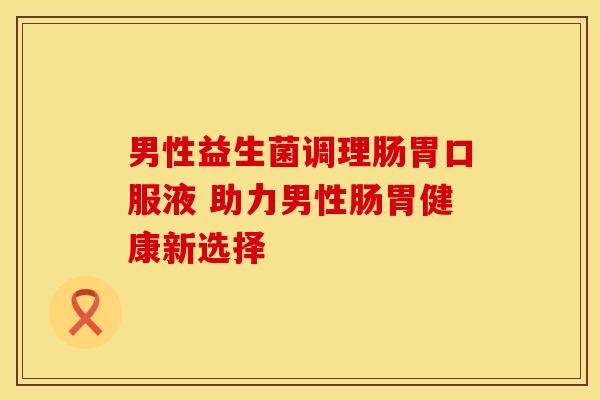 男性益生菌调理肠胃口服液 助力男性肠胃健康新选择