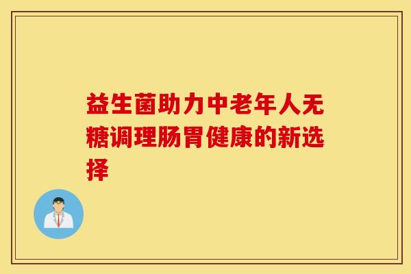 益生菌助力中老年人无糖调理肠胃健康的新选择