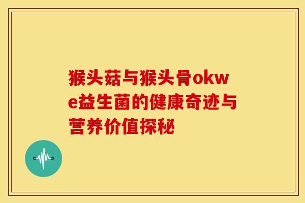 猴头菇与猴头骨okwe益生菌的健康奇迹与营养价值探秘