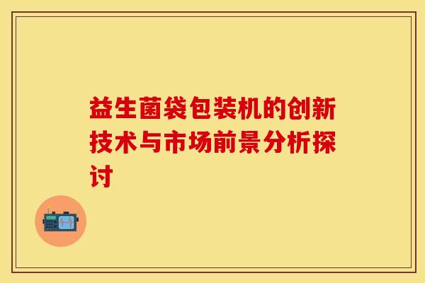益生菌袋包装机的创新技术与市场前景分析探讨