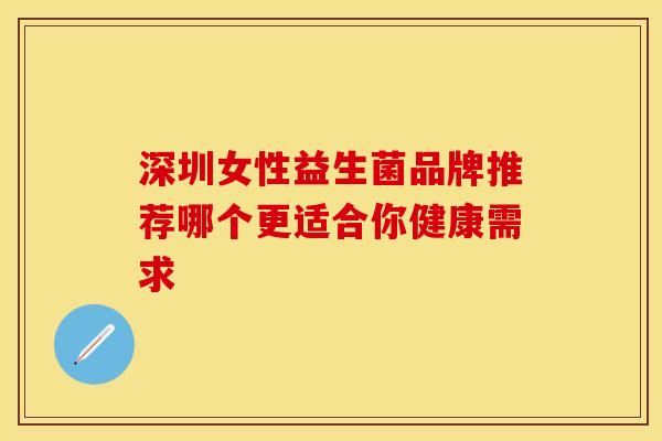 深圳女性益生菌品牌推荐哪个更适合你健康需求
