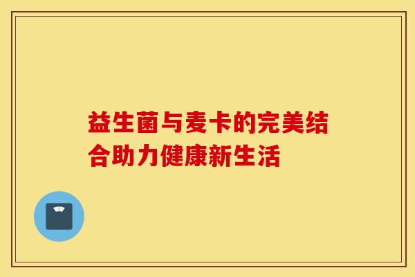 益生菌与麦卡的完美结合助力健康新生活