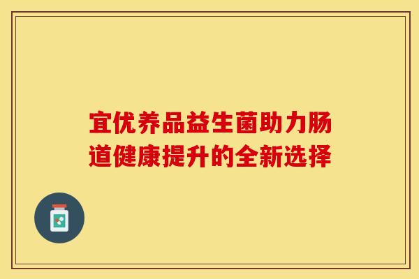 宜优养品益生菌助力肠道健康提升的全新选择