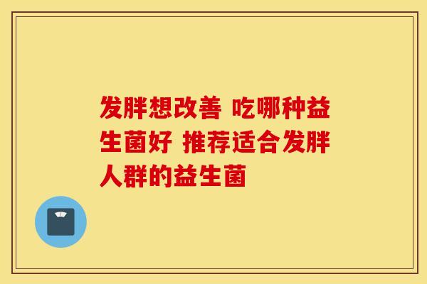 发胖想改善 吃哪种益生菌好 推荐适合发胖人群的益生菌