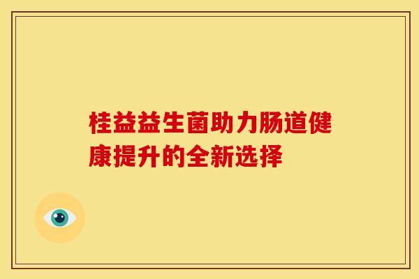 桂益益生菌助力肠道健康提升的全新选择