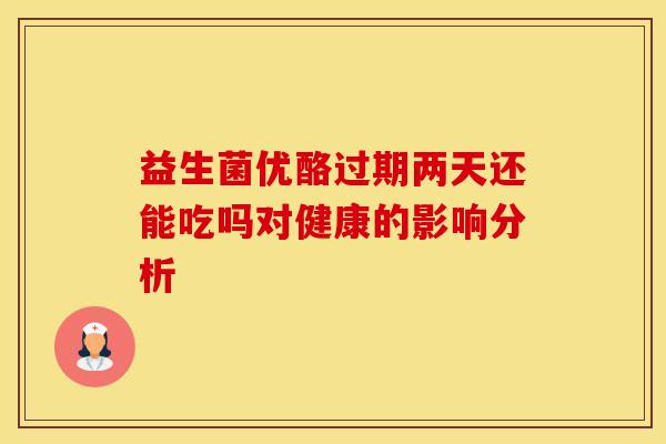 益生菌优酪过期两天还能吃吗对健康的影响分析