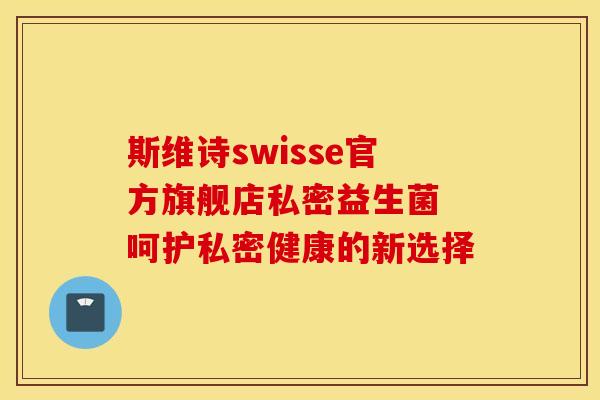 斯维诗swisse官方旗舰店私密益生菌 呵护私密健康的新选择