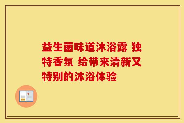 益生菌味道沐浴露 独特香氛 给带来清新又特别的沐浴体验