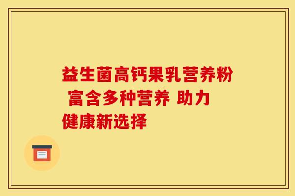 益生菌高钙果乳营养粉 富含多种营养 助力健康新选择