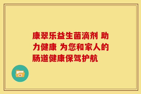 康翠乐益生菌滴剂 助力健康 为您和家人的肠道健康保驾护航