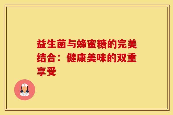 益生菌与蜂蜜糖的完美结合：健康美味的双重享受