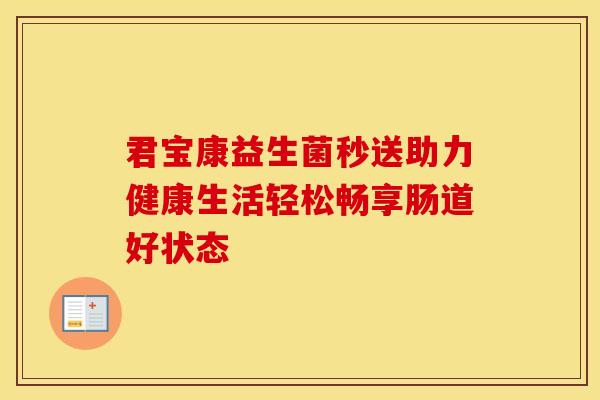 君宝康益生菌秒送助力健康生活轻松畅享肠道好状态