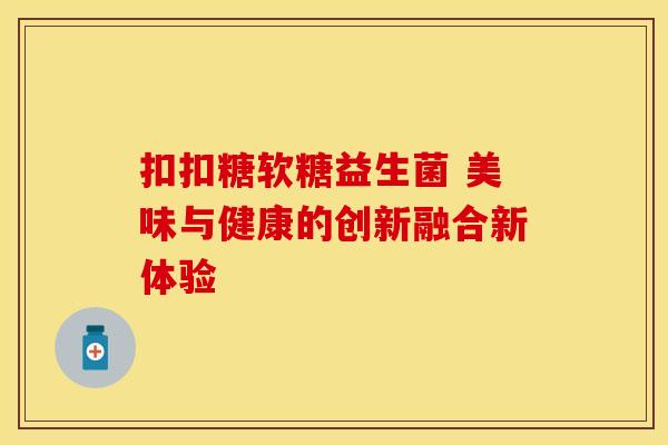 扣扣糖软糖益生菌 美味与健康的创新融合新体验