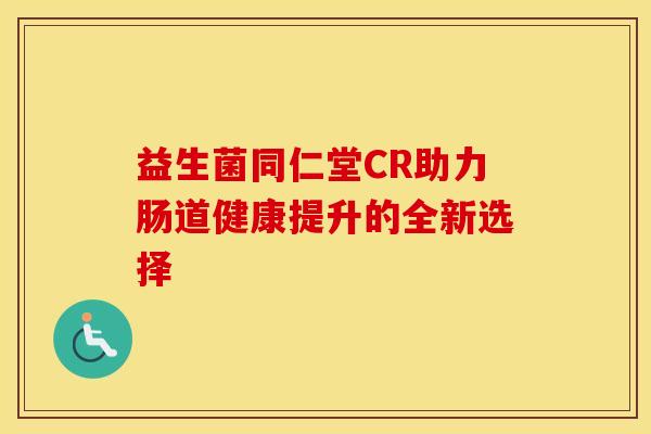 益生菌同仁堂CR助力肠道健康提升的全新选择