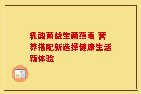 乳酸菌益生菌燕麦 营养搭配新选择健康生活新体验