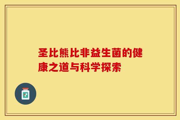圣比熊比非益生菌的健康之道与科学探索