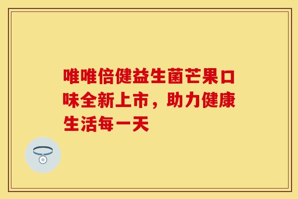 唯唯倍健益生菌芒果口味全新上市，助力健康生活每一天