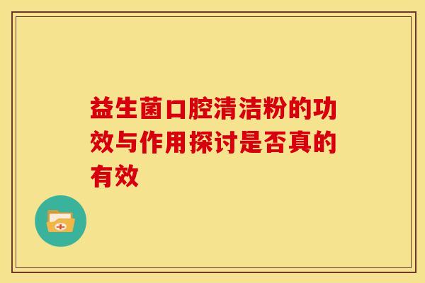 益生菌口腔清洁粉的功效与作用探讨是否真的有效