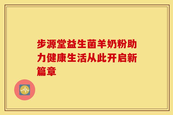 步源堂益生菌羊奶粉助力健康生活从此开启新篇章