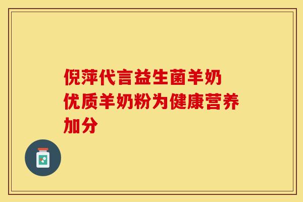 倪萍代言益生菌羊奶 优质羊奶粉为健康营养加分