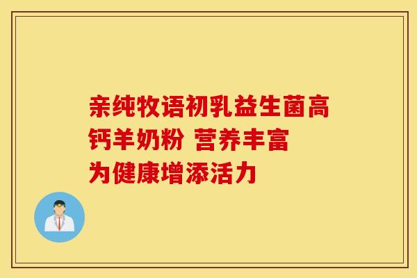 亲纯牧语初乳益生菌高钙羊奶粉 营养丰富 为健康增添活力