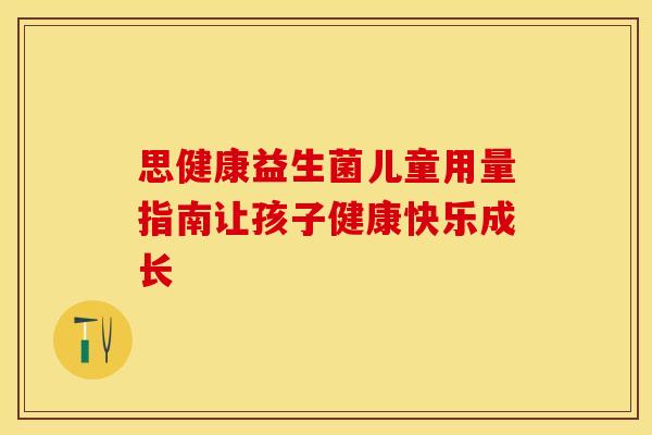 思健康益生菌儿童用量指南让孩子健康快乐成长