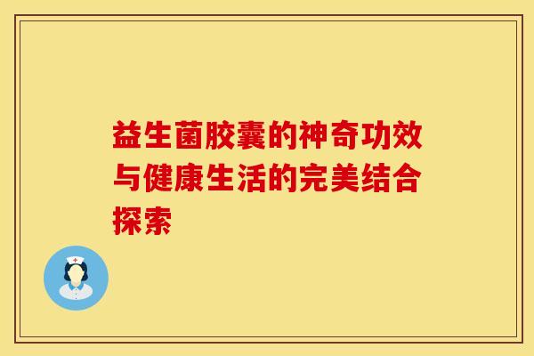益生菌胶囊的神奇功效与健康生活的完美结合探索