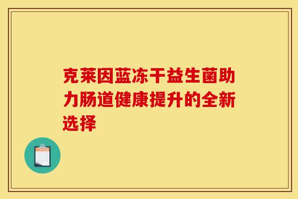 克莱因蓝冻干益生菌助力肠道健康提升的全新选择