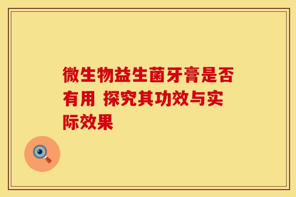 微生物益生菌牙膏是否有用 探究其功效与实际效果