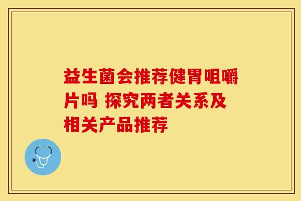 益生菌会推荐健胃咀嚼片吗 探究两者关系及相关产品推荐