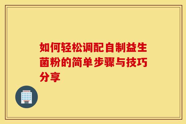 如何轻松调配自制益生菌粉的简单步骤与技巧分享