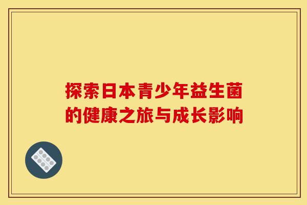 探索日本青少年益生菌的健康之旅与成长影响