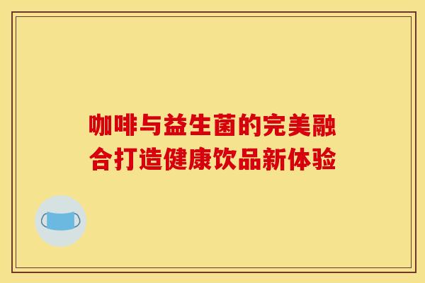 咖啡与益生菌的完美融合打造健康饮品新体验