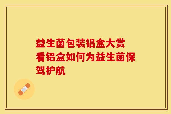 益生菌包装铝盒大赏 看铝盒如何为益生菌保驾护航