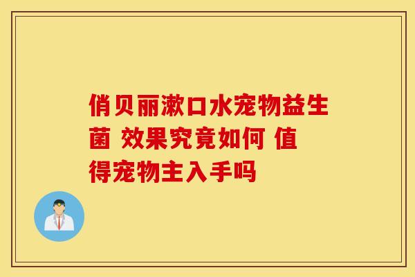 俏贝丽漱口水宠物益生菌 效果究竟如何 值得宠物主入手吗