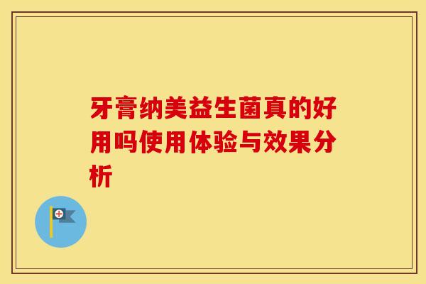 牙膏纳美益生菌真的好用吗使用体验与效果分析