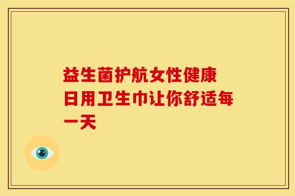 益生菌护航女性健康 日用卫生巾让你舒适每一天