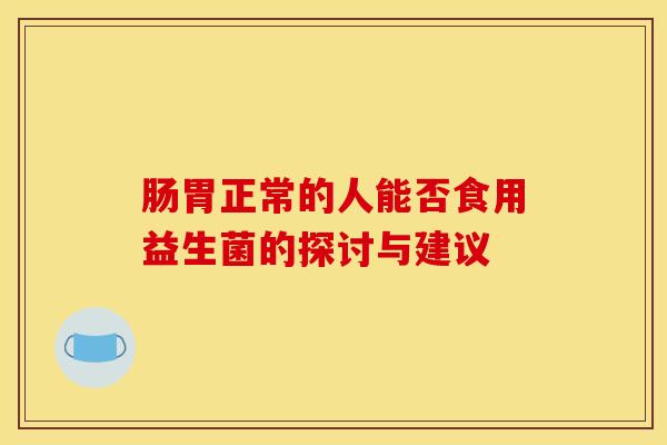 肠胃正常的人能否食用益生菌的探讨与建议