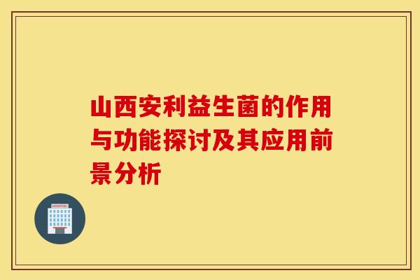 山西安利益生菌的作用与功能探讨及其应用前景分析