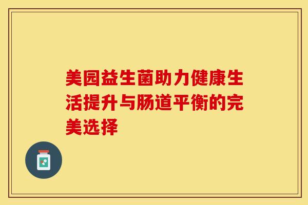 美园益生菌助力健康生活提升与肠道平衡的完美选择
