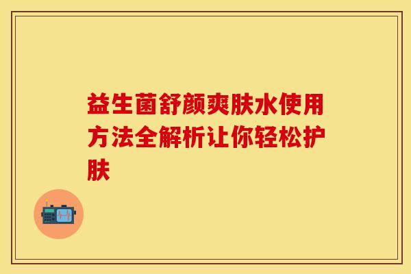益生菌舒颜爽肤水使用方法全解析让你轻松护肤