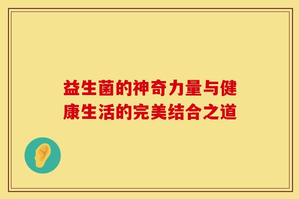 益生菌的神奇力量与健康生活的完美结合之道