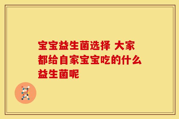 宝宝益生菌选择 大家都给自家宝宝吃的什么益生菌呢