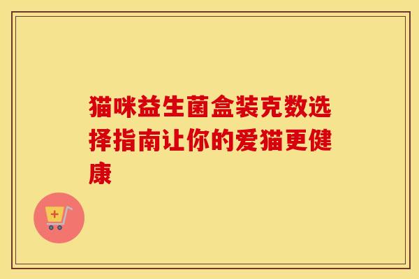 猫咪益生菌盒装克数选择指南让你的爱猫更健康